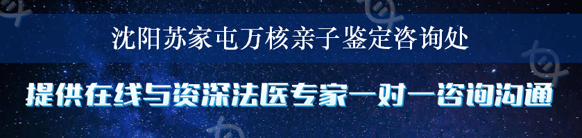 沈阳苏家屯万核亲子鉴定咨询处